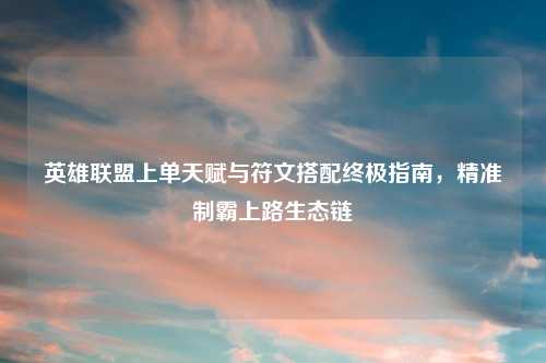 英雄联盟上单天赋与符文搭配终极指南，精准制霸上路生态链