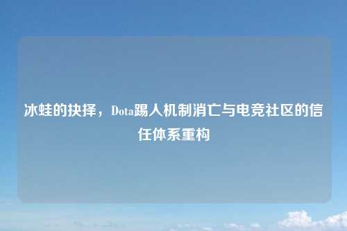 冰蛙的抉择，Dota踢人机制消亡与电竞社区的信任体系重构