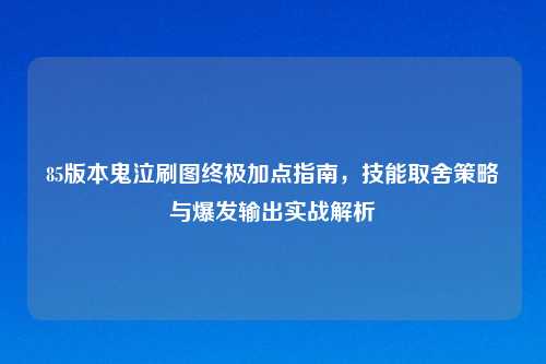 85版本鬼泣刷图终极加点指南，技能取舍策略与爆发输出实战解析