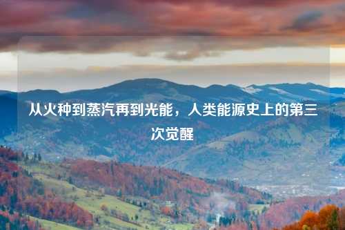 从火种到蒸汽再到光能，人类能源史上的第三次觉醒