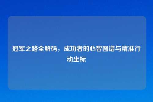 冠军之路全解码，成功者的心智图谱与精准行动坐标