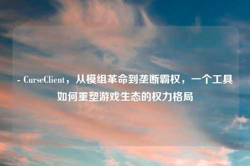 - CurseClient，从模组革命到垄断霸权，一个工具如何重塑游戏生态的权力格局