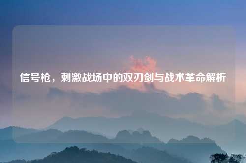 信号枪，刺激战场中的双刃剑与战术革命解析