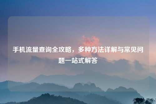 手机流量查询全攻略，多种方法详解与常见问题一站式解答