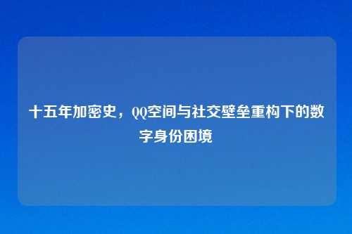 十五年加密史，QQ空间与社交壁垒重构下的数字身份困境