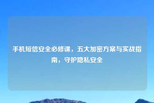 手机短信安全必修课，五大加密方案与实战指南，守护隐私安全