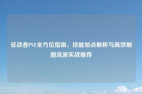征战者PVE全方位指南，技能加点解析与高效刷图流派实战推荐
