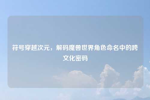 符号穿越次元，解码魔兽世界角色命名中的跨文化密码