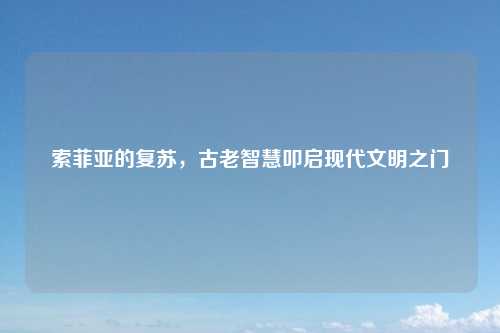 索菲亚的复苏，古老智慧叩启现代文明之门