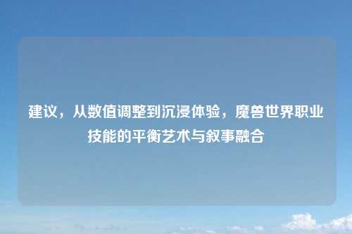 建议，从数值调整到沉浸体验，魔兽世界职业技能的平衡艺术与叙事融合