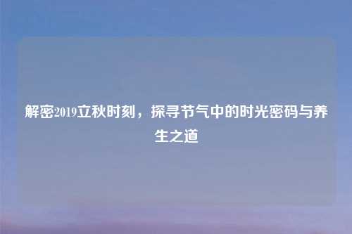 解密2019立秋时刻，探寻节气中的时光密码与养生之道