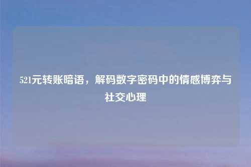 521元转账暗语，解码数字密码中的情感博弈与社交心理
