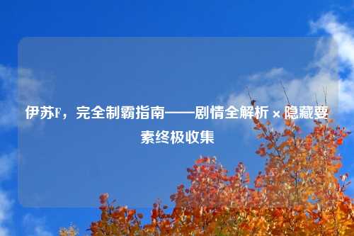 伊苏F,完全制霸指南——剧情全解析×隐藏要素终极收集
