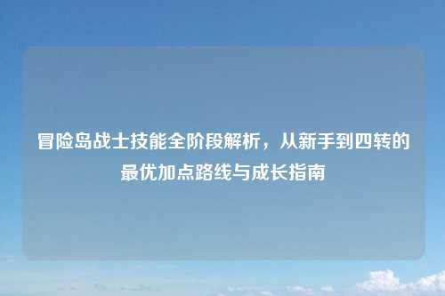 冒险岛战士技能全阶段解析，从新手到四转的最优加点路线与成长指南