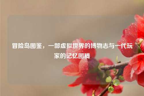 冒险岛图鉴，一部虚拟世界的博物志与一代玩家的记忆图腾