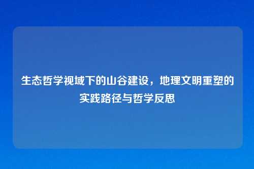 生态哲学视域下的山谷建设，地理文明重塑的实践路径与哲学反思