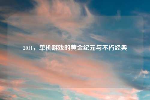 2011，单机游戏的黄金纪元与不朽经典