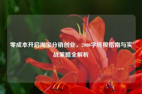 零成本开启淘宝分销创业,2000字终极指南与实战策略全解析