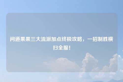 问道果果三大流派加点终极攻略，一招制胜横扫全服！