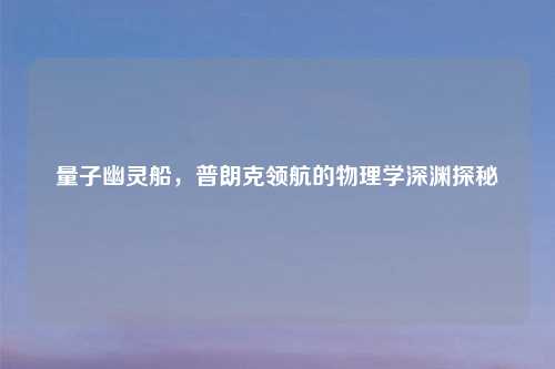 量子幽灵船，普朗克领航的物理学深渊探秘