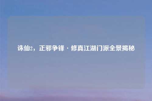 诛仙2，正邪争锋·修真江湖门派全景揭秘