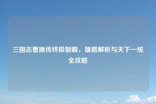 三国志曹操传终极制霸，雄略解析与天下一统全攻略
