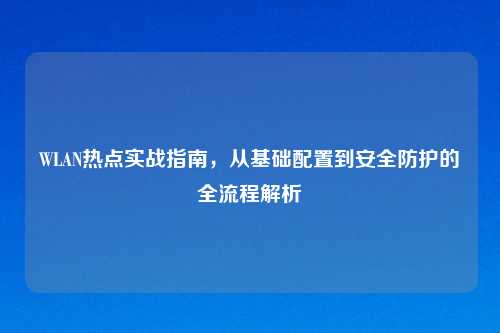 WLAN热点实战指南，从基础配置到安全防护的全流程解析