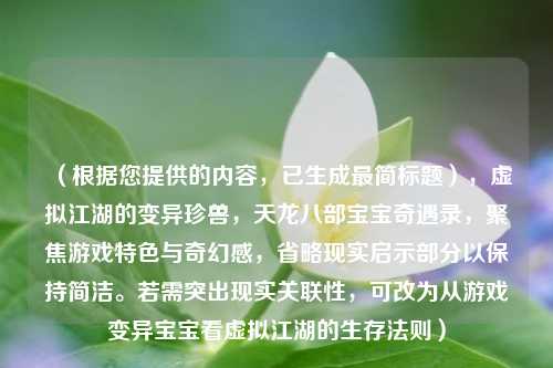 （根据您提供的内容，已生成最简标题），虚拟江湖的变异珍兽，天龙八部宝宝奇遇录，聚焦游戏特色与奇幻感，省略现实启示部分以保持简洁。若需突出现实关联性，可改为从游戏变异宝宝看虚拟江湖的生存法则）