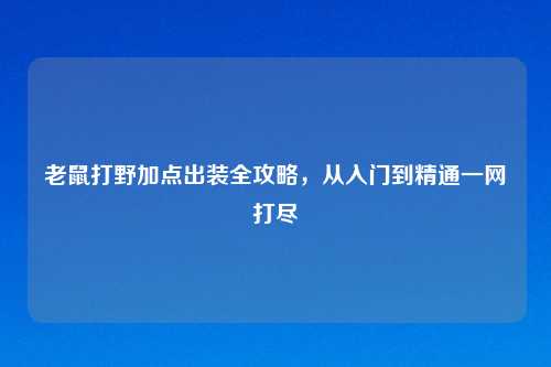 老鼠打野加点出装全攻略，从入门到精通一网打尽
