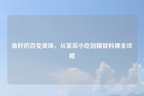 鱼籽的百变美味，从家常小吃到精致料理全攻略