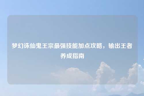 梦幻诛仙鬼王宗最强技能加点攻略，输出王者养成指南