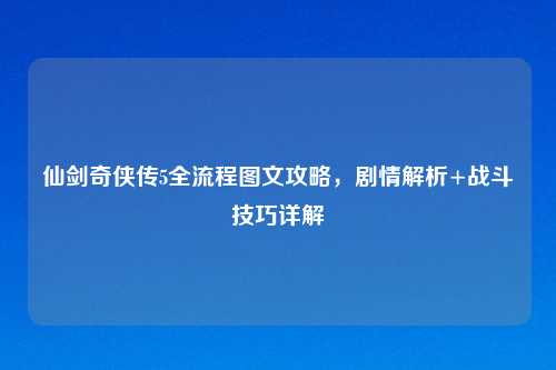 仙剑奇侠传5全流程图文攻略，剧情解析+战斗技巧详解