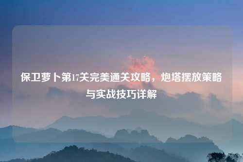 保卫萝卜第17关完美通关攻略，炮塔摆放策略与实战技巧详解