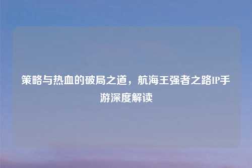 策略与热血的破局之道，航海王强者之路IP手游深度解读