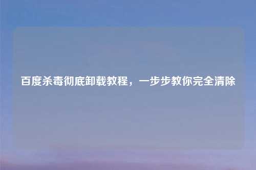 百度杀毒彻底卸载教程，一步步教你完全清除