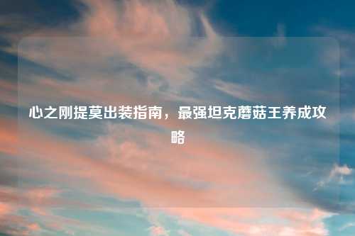 心之刚提莫出装指南,最强坦克蘑菇王养成攻略