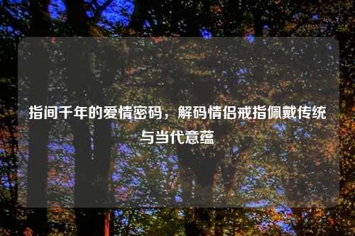 指间千年的爱情密码,解码情侣戒指佩戴传统与当代意蕴