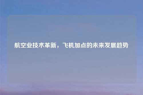 航空业技术革新,飞机加点的未来发展趋势