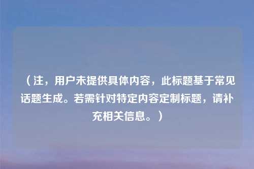 （注，用户未提供具体内容，此标题基于常见话题生成。若需针对特定内容定制标题，请补充相关信息。）
