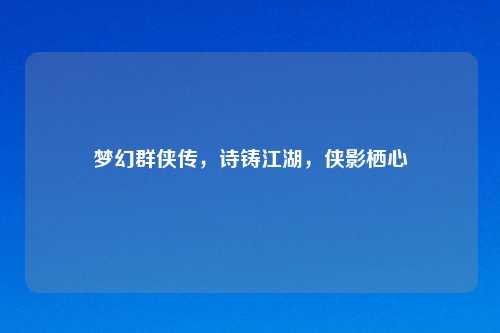 梦幻群侠传，诗铸江湖，侠影栖心