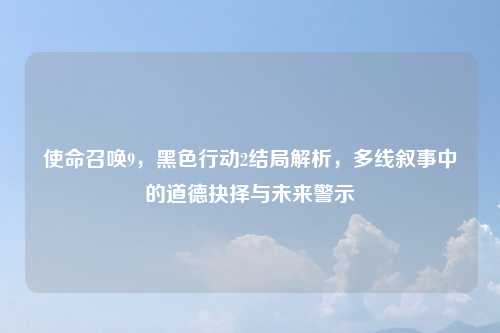 使命召唤9，黑色行动2结局解析，多线叙事中的道德抉择与未来警示
