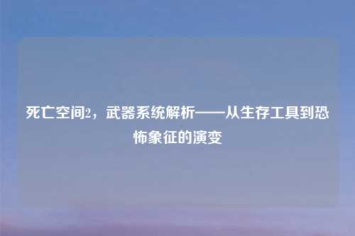 死亡空间2，武器系统解析——从生存工具到恐怖象征的演变