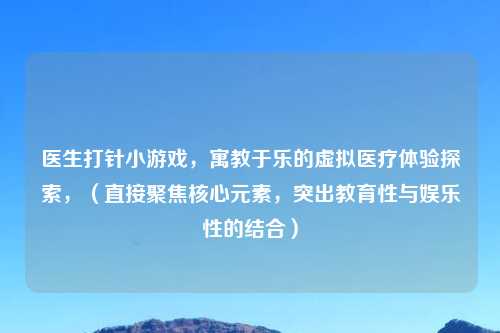 医生打针小游戏，寓教于乐的虚拟医疗体验探索，（直接聚焦核心元素，突出教育性与娱乐性的结合）