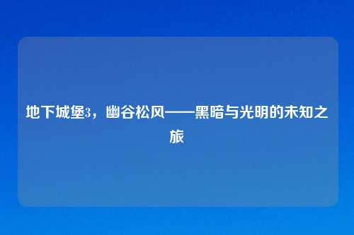 地下城堡3，幽谷松风——黑暗与光明的未知之旅