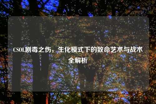 CSOL剧毒之伤，生化模式下的致命艺术与战术全解析