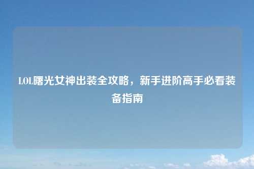 LOL曙光女神出装全攻略，新手进阶高手必看装备指南