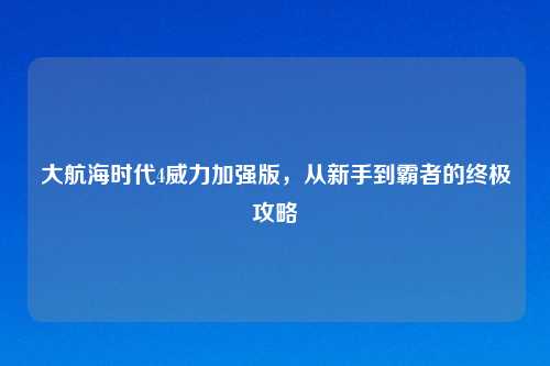 大航海时代4威力加强版，从新手到霸者的终极攻略