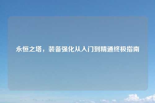永恒之塔，装备强化从入门到精通终极指南