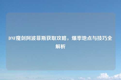 DNF魔剑阿波菲斯获取攻略，爆率地点与技巧全解析