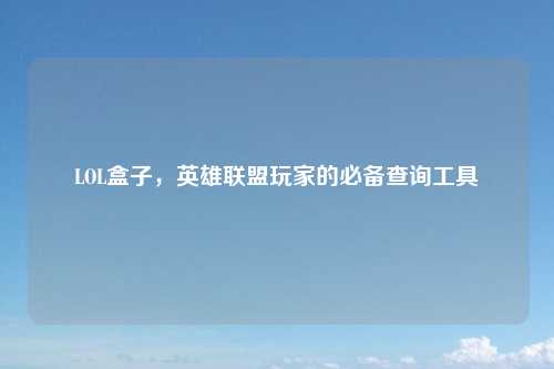 LOL盒子，英雄联盟玩家的必备查询工具